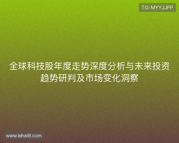 全球科技股年度走势深度分析与未来投资趋势研判及市场变化洞察 全球科技股年度走势深度分析与未来投资趋势研判及市场变化洞察