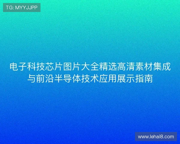 电子科技芯片图片大全精选高清素材集成与前沿半导体技术应用展示指南